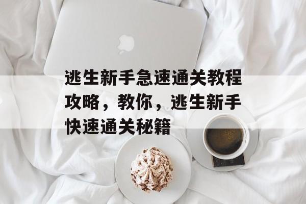 逃生新手急速通关教程攻略,教你,逃生新手快速通关秘籍 逃生新手急速通关教程攻略,教你,逃生新手快速通关秘籍