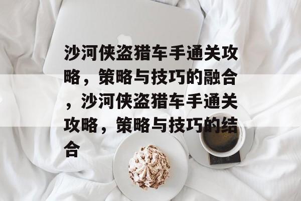 沙河侠盗猎车手通关攻略,策略与技巧的融合,沙河侠盗猎车手通关攻略,策略与技巧的结合 沙河侠盗猎车手通关攻略,策略与技巧的融合,沙河侠盗猎车手通关攻略,策略与技巧的结合