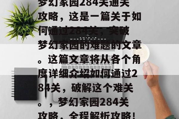 梦幻家园284关通关攻略,这是一篇关于如何通过284关,突破梦幻家园的难题的文章。这篇文章将从各个角度详细介绍如何通过284关,破解这个难关。,梦幻家园284关攻略,全程解析攻略! 梦幻家园284关通关攻略,这是一篇关于如何通过284关,突破梦幻家园的难题的文章。这篇文章将从各个角度详细介绍如何通过284关,破解这个难关。,梦幻家园284关攻略,全程解析攻略!