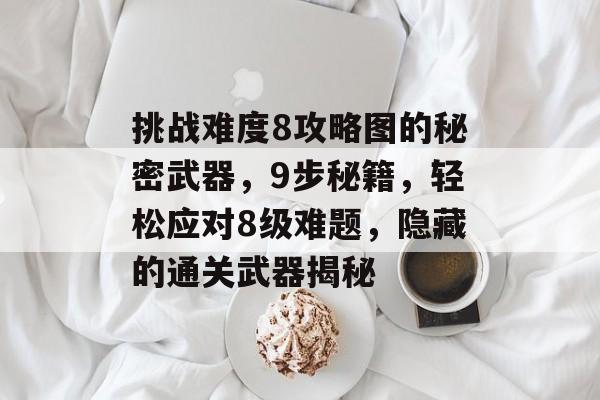 挑战难度8攻略图的秘密武器，9步秘籍，轻松应对8级难题，隐藏的通关武器揭秘