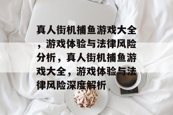 真人街机捕鱼游戏大全,游戏体验与法律风险分析,真人街机捕鱼游戏大全,游戏体验与法律风险深度解析 真人街机捕鱼游戏大全,游戏体验与法律风险分析,真人街机捕鱼游戏大全,游戏体验与法律风险深度解析