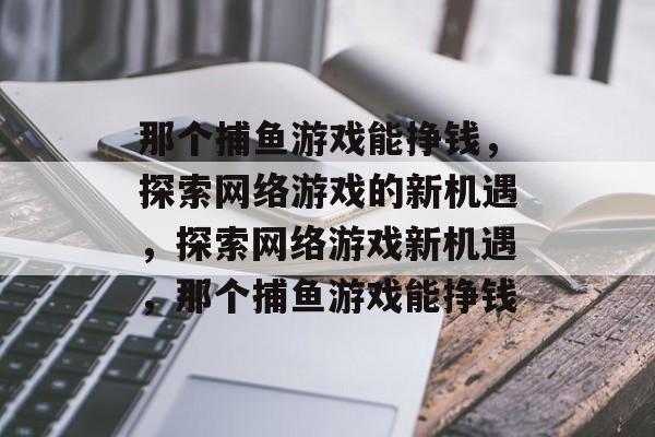 那个捕鱼游戏能挣钱，探索网络游戏的新机遇，探索网络游戏新机遇，那个捕鱼游戏能挣钱