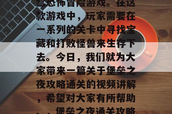 堡垒之夜是一款经典沙盒恐怖冒险游戏。在这款游戏中，玩家需要在一系列的关卡中寻找宝藏和打败怪兽来生存下去。今日，我们就为大家带来一篇关于堡垒之夜攻略通关的视频讲解，希望对大家有所帮助。，堡垒之夜通关攻略，神秘关卡全解析