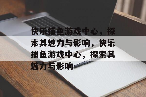 快乐捕鱼游戏中心，探索其魅力与影响，快乐捕鱼游戏中心，探索其魅力与影响