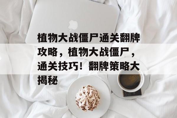 植物大战僵尸通关翻牌攻略，植物大战僵尸，通关技巧！翻牌策略大揭秘