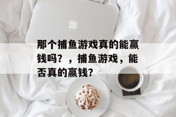 那个捕鱼游戏真的能赢钱吗？，捕鱼游戏，能否真的赢钱？