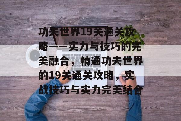 功夫世界19关通关攻略——实力与技巧的完美融合,精通功夫世界的19关通关攻略,实战技巧与实力完美结合 功夫世界19关通关攻略——实力与技巧的完美融合,精通功夫世界的19关通关攻略,实战技巧与实力完美结合