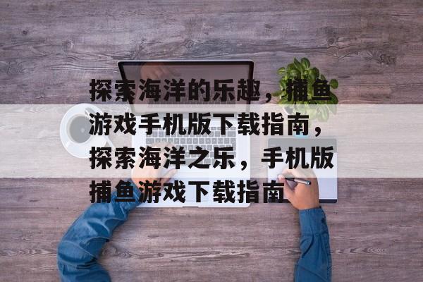 探索海洋的乐趣,捕鱼游戏手机版下载指南,探索海洋之乐,手机版捕鱼游戏下载指南 探索海洋的乐趣,捕鱼游戏手机版下载指南,探索海洋之乐,手机版捕鱼游戏下载指南