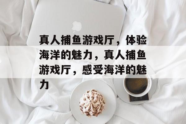 真人捕鱼游戏厅,体验海洋的魅力,真人捕鱼游戏厅,感受海洋的魅力 真人捕鱼游戏厅,体验海洋的魅力,真人捕鱼游戏厅,感受海洋的魅力