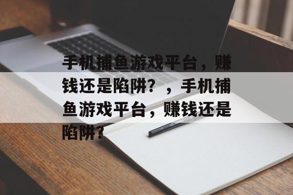 手机捕鱼游戏平台,赚钱还是陷阱?,手机捕鱼游戏平台,赚钱还是陷阱? 手机捕鱼游戏平台,赚钱还是陷阱?,手机捕鱼游戏平台,赚钱还是陷阱?