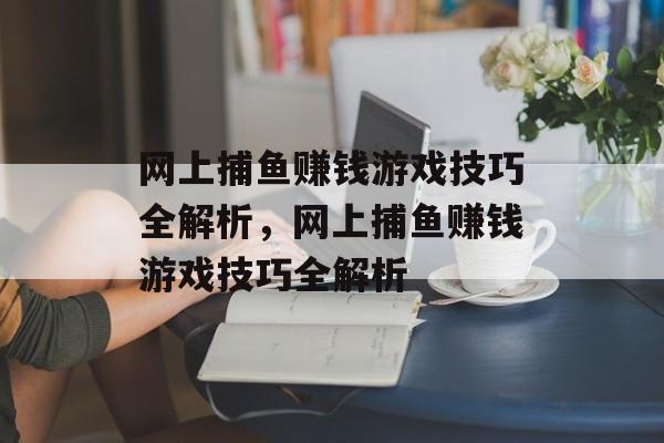 网上捕鱼赚钱游戏技巧全解析,网上捕鱼赚钱游戏技巧全解析 网上捕鱼赚钱游戏技巧全解析,网上捕鱼赚钱游戏技巧全解析