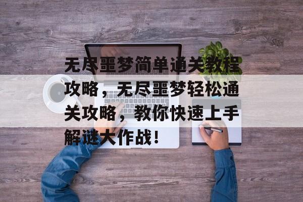 无尽噩梦简单通关教程攻略，无尽噩梦轻松通关攻略，教你快速上手解谜大作战！