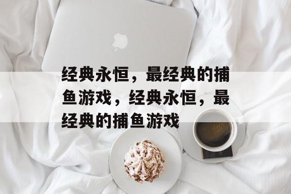 经典永恒,最经典的捕鱼游戏,经典永恒,最经典的捕鱼游戏 经典永恒,最经典的捕鱼游戏,经典永恒,最经典的捕鱼游戏