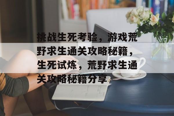 挑战生死考验，游戏荒野求生通关攻略秘籍，生死试炼，荒野求生通关攻略秘籍分享