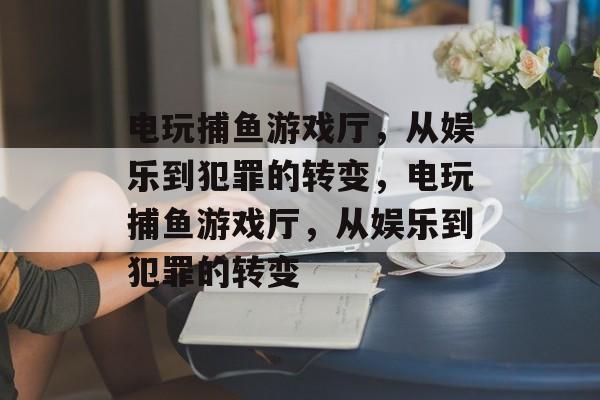 电玩捕鱼游戏厅,从娱乐到犯罪的转变,电玩捕鱼游戏厅,从娱乐到犯罪的转变 电玩捕鱼游戏厅,从娱乐到犯罪的转变,电玩捕鱼游戏厅,从娱乐到犯罪的转变