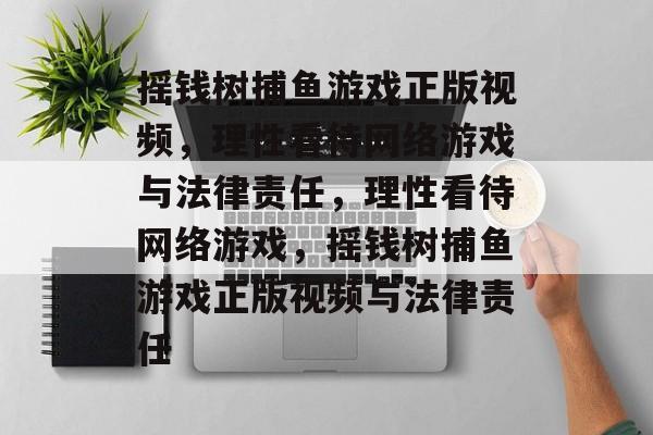 摇钱树捕鱼游戏正版视频,理性看待网络游戏与法律责任,理性看待网络游戏,摇钱树捕鱼游戏正版视频与法律责任 摇钱树捕鱼游戏正版视频,理性看待网络游戏与法律责任,理性看待网络游戏,摇钱树捕鱼游戏正版视频与法律责任