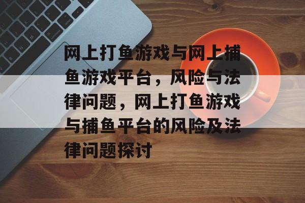 网上打鱼游戏与网上捕鱼游戏平台,风险与法律问题,网上打鱼游戏与捕鱼平台的风险及法律问题探讨 网上打鱼游戏与网上捕鱼游戏平台,风险与法律问题,网上打鱼游戏与捕鱼平台的风险及法律问题探讨