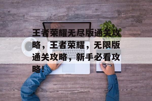 王者荣耀无尽版通关攻略,王者荣耀,无限版通关攻略,新手必看攻略! 王者荣耀无尽版通关攻略,王者荣耀,无限版通关攻略,新手必看攻略!