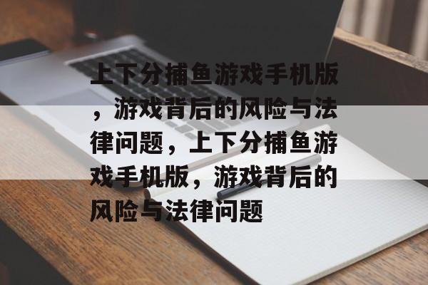 上下分捕鱼游戏手机版,游戏背后的风险与法律问题,上下分捕鱼游戏手机版,游戏背后的风险与法律问题 上下分捕鱼游戏手机版,游戏背后的风险与法律问题,上下分捕鱼游戏手机版,游戏背后的风险与法律问题
