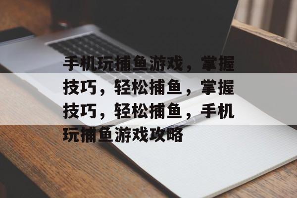 手机玩捕鱼游戏,掌握技巧,轻松捕鱼,掌握技巧,轻松捕鱼,手机玩捕鱼游戏攻略 手机玩捕鱼游戏,掌握技巧,轻松捕鱼,掌握技巧,轻松捕鱼,手机玩捕鱼游戏攻略