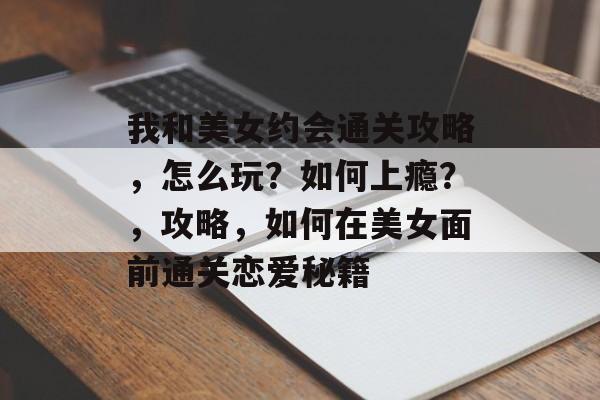 我和美女约会通关攻略,怎么玩?如何上瘾?,攻略,如何在美女面前通关恋爱秘籍 我和美女约会通关攻略,怎么玩?如何上瘾?,攻略,如何在美女面前通关恋爱秘籍