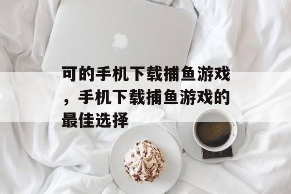 可的手机下载捕鱼游戏,手机下载捕鱼游戏的最佳选择 可的手机下载捕鱼游戏,手机下载捕鱼游戏的最佳选择