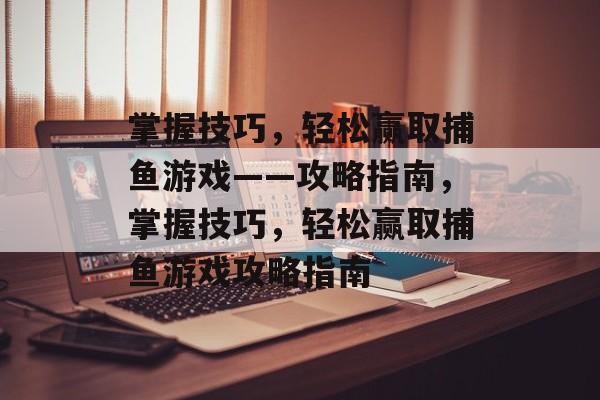 掌握技巧,轻松赢取捕鱼游戏——攻略指南,掌握技巧,轻松赢取捕鱼游戏攻略指南 掌握技巧,轻松赢取捕鱼游戏——攻略指南,掌握技巧,轻松赢取捕鱼游戏攻略指南