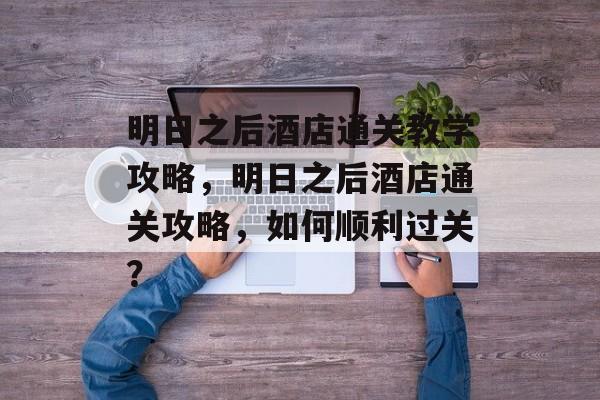 明日之后酒店通关教学攻略,明日之后酒店通关攻略,如何顺利过关? 明日之后酒店通关教学攻略,明日之后酒店通关攻略,如何顺利过关?