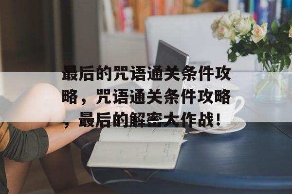最后的咒语通关条件攻略,咒语通关条件攻略,最后的解密大作战! 最后的咒语通关条件攻略,咒语通关条件攻略,最后的解密大作战!