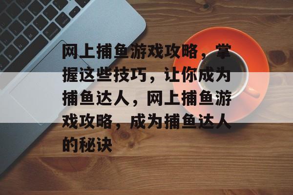 网上捕鱼游戏攻略，掌握这些技巧，让你成为捕鱼达人，网上捕鱼游戏攻略，成为捕鱼达人的秘诀