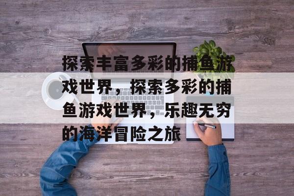探索丰富多彩的捕鱼游戏世界，探索多彩的捕鱼游戏世界，乐趣无穷的海洋冒险之旅