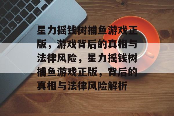 星力摇钱树捕鱼游戏正版,游戏背后的真相与法律风险,星力摇钱树捕鱼游戏正版,背后的真相与法律风险解析 星力摇钱树捕鱼游戏正版,游戏背后的真相与法律风险,星力摇钱树捕鱼游戏正版,背后的真相与法律风险解析