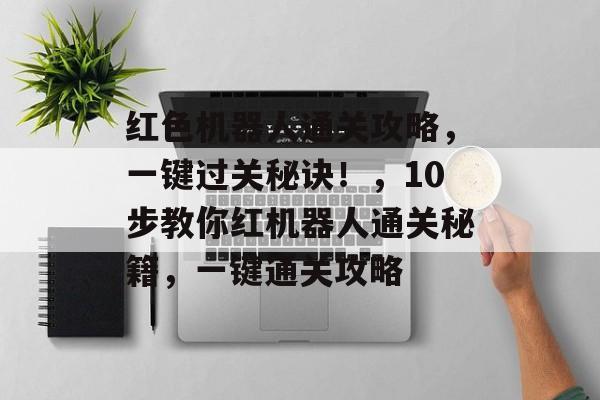 红色机器人通关攻略,一键过关秘诀!,10步教你红机器人通关秘籍,一键通关攻略 红色机器人通关攻略,一键过关秘诀!,10步教你红机器人通关秘籍,一键通关攻略