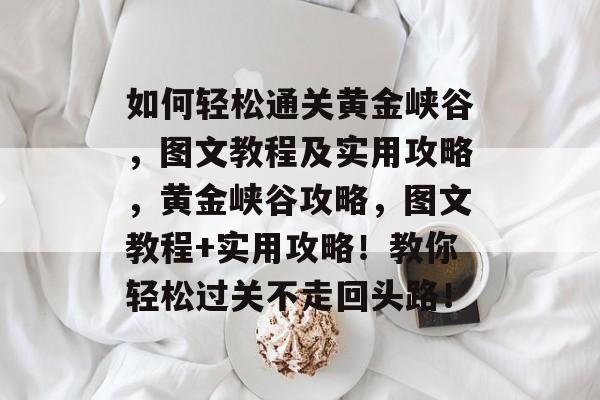 如何轻松通关黄金峡谷,图文教程及实用攻略,黄金峡谷攻略,图文教程+实用攻略!教你轻松过关不走回头路! 如何轻松通关黄金峡谷,图文教程及实用攻略,黄金峡谷攻略,图文教程+实用攻略!教你轻松过关不走回头路!