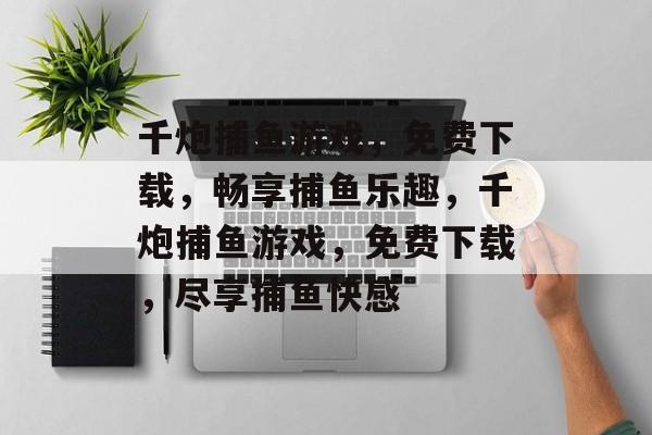 千炮捕鱼游戏,免费下载,畅享捕鱼乐趣,千炮捕鱼游戏,免费下载,尽享捕鱼快感 千炮捕鱼游戏,免费下载,畅享捕鱼乐趣,千炮捕鱼游戏,免费下载,尽享捕鱼快感