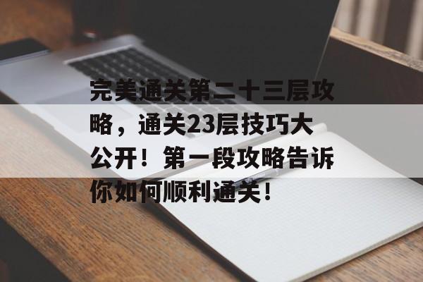 完美通关第二十三层攻略,通关23层技巧大公开!第一段攻略告诉你如何顺利通关! 完美通关第二十三层攻略,通关23层技巧大公开!第一段攻略告诉你如何顺利通关!