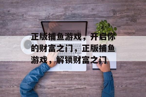 正版捕鱼游戏,开启你的财富之门,正版捕鱼游戏,解锁财富之门 正版捕鱼游戏,开启你的财富之门,正版捕鱼游戏,解锁财富之门