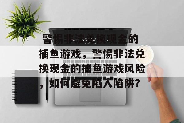 警惕非法兑换现金的捕鱼游戏,警惕非法兑换现金的捕鱼游戏风险,如何避免陷入陷阱?  警惕非法兑换现金的捕鱼游戏,警惕非法兑换现金的捕鱼游戏风险,如何避免陷入陷阱?