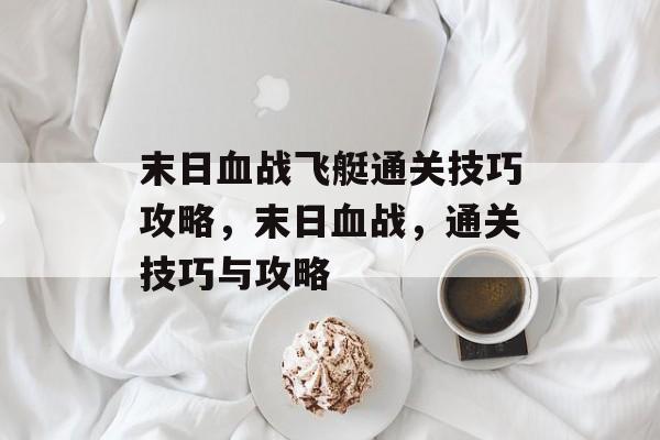 末日血战飞艇通关技巧攻略,末日血战,通关技巧与攻略 末日血战飞艇通关技巧攻略,末日血战,通关技巧与攻略