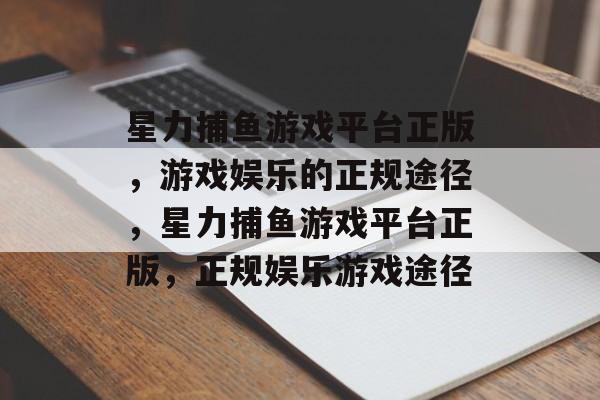 星力捕鱼游戏平台正版，游戏娱乐的正规途径，星力捕鱼游戏平台正版，正规娱乐游戏途径