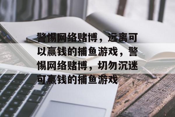警惕网络赌博,远离可以赢钱的捕鱼游戏,警惕网络赌博,切勿沉迷可赢钱的捕鱼游戏 警惕网络赌博,远离可以赢钱的捕鱼游戏,警惕网络赌博,切勿沉迷可赢钱的捕鱼游戏