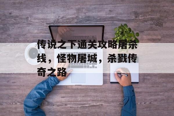 传说之下通关攻略屠杀线,怪物屠城,杀戮传奇之路 传说之下通关攻略屠杀线,怪物屠城,杀戮传奇之路
