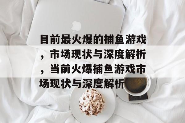 目前最火爆的捕鱼游戏,市场现状与深度解析,当前火爆捕鱼游戏市场现状与深度解析 目前最火爆的捕鱼游戏,市场现状与深度解析,当前火爆捕鱼游戏市场现状与深度解析