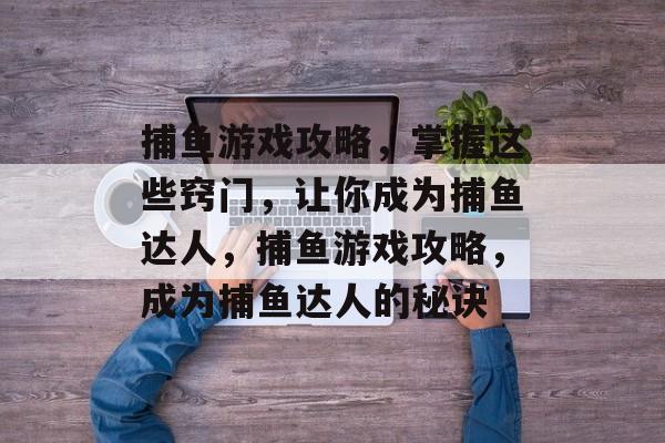 捕鱼游戏攻略，掌握这些窍门，让你成为捕鱼达人，捕鱼游戏攻略，成为捕鱼达人的秘诀