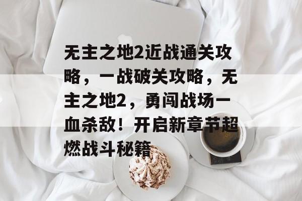 无主之地2近战通关攻略,一战破关攻略,无主之地2,勇闯战场一血杀敌!开启新章节超燃战斗秘籍 无主之地2近战通关攻略,一战破关攻略,无主之地2,勇闯战场一血杀敌!开启新章节超燃战斗秘籍