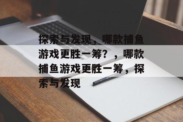 探索与发现,哪款捕鱼游戏更胜一筹?,哪款捕鱼游戏更胜一筹,探索与发现 探索与发现,哪款捕鱼游戏更胜一筹?,哪款捕鱼游戏更胜一筹,探索与发现