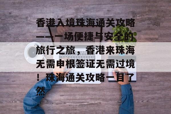 香港入境珠海通关攻略——一场便捷与安全的旅行之旅,香港来珠海无需申根签证无需过境!珠海通关攻略一目了然 香港入境珠海通关攻略——一场便捷与安全的旅行之旅,香港来珠海无需申根签证无需过境!珠海通关攻略一目了然