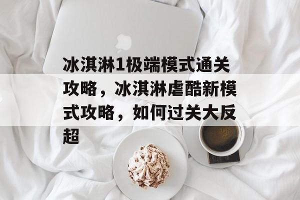 冰淇淋1极端模式通关攻略,冰淇淋虐酷新模式攻略,如何过关大反超 冰淇淋1极端模式通关攻略,冰淇淋虐酷新模式攻略,如何过关大反超