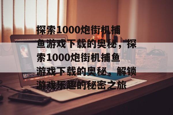 探索1000炮街机捕鱼游戏下载的奥秘,探索1000炮街机捕鱼游戏下载的奥秘,解锁游戏乐趣的秘密之旅 探索1000炮街机捕鱼游戏下载的奥秘,探索1000炮街机捕鱼游戏下载的奥秘,解锁游戏乐趣的秘密之旅
