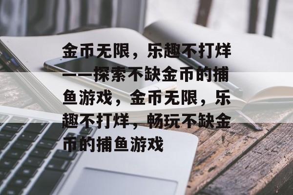 金币无限,乐趣不打烊——探索不缺金币的捕鱼游戏,金币无限,乐趣不打烊,畅玩不缺金币的捕鱼游戏 金币无限,乐趣不打烊——探索不缺金币的捕鱼游戏,金币无限,乐趣不打烊,畅玩不缺金币的捕鱼游戏